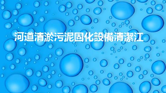 河道清淤污泥固化設備清潔江河，提升環(huán)境質量，你準備好了嗎？